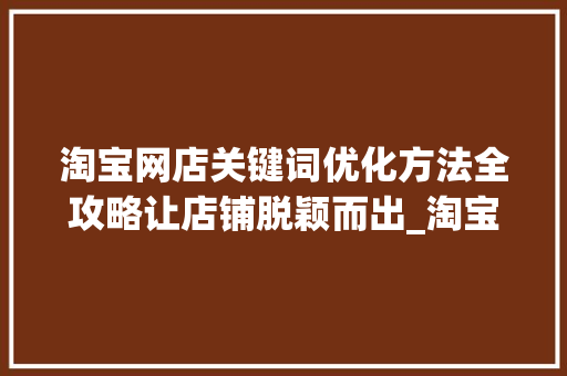 淘宝网店关键词优化方法全攻略让店铺脱颖而出_淘宝网店关键词优化方法