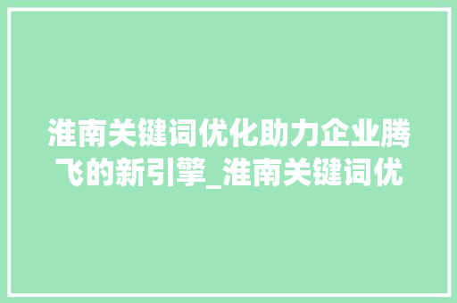 淮南关键词优化助力企业腾飞的新引擎_淮南关键词优化推荐公司