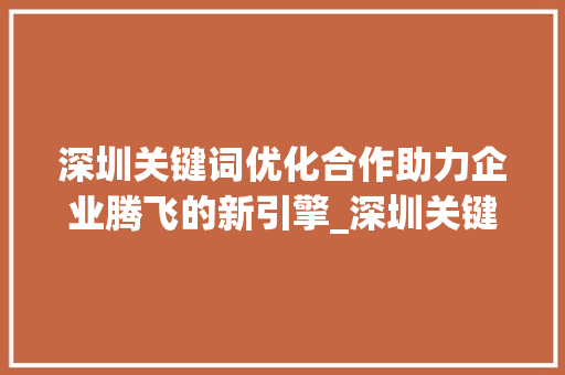 深圳关键词优化合作助力企业腾飞的新引擎_深圳关键词优化合作公司