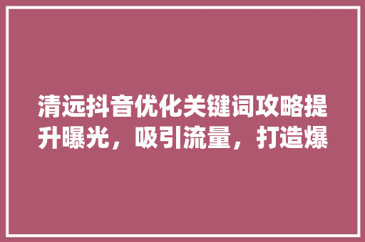 清远抖音优化关键词攻略提升曝光，吸引流量，打造爆款内容_清远抖音优化关键词流程