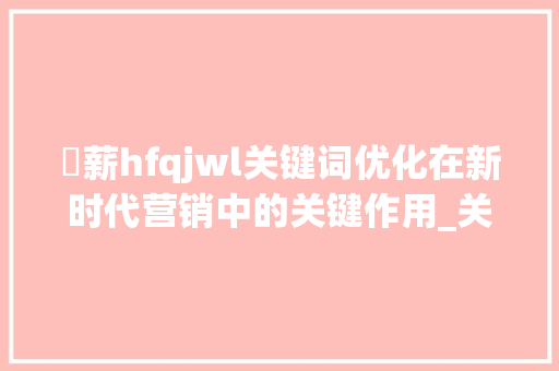 溦薪hfqjwl关键词优化在新时代营销中的关键作用_关键词优化排名溦薪hfqjwl