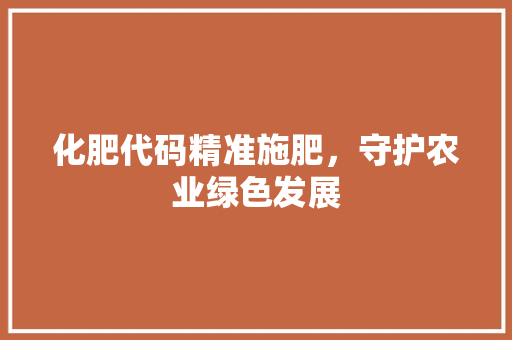 化肥代码精准施肥，守护农业绿色发展
