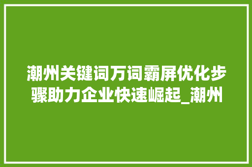 潮州关键词万词霸屏优化步骤助力企业快速崛起_潮州关键词万词霸屏优化