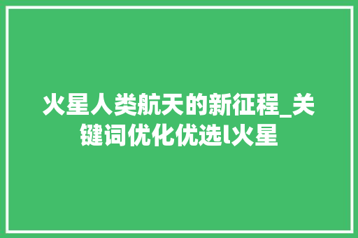 火星人类航天的新征程_关键词优化优选l火星