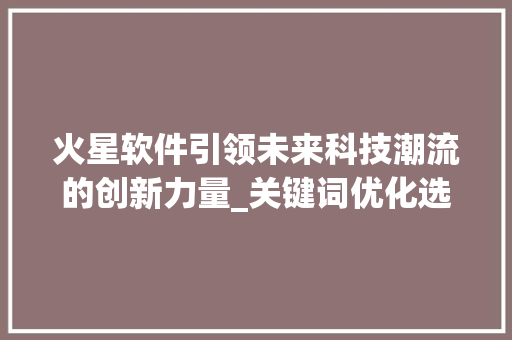 火星软件引领未来科技潮流的创新力量_关键词优化选9火星软件