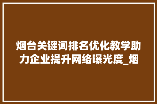 烟台关键词排名优化教学助力企业提升网络曝光度_烟台关键词排名优化教学