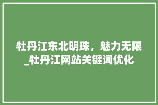 牡丹江东北明珠，魅力无限_牡丹江网站关键词优化