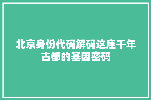 北京身份代码解码这座千年古都的基因密码