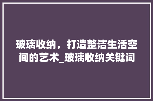 玻璃收纳，打造整洁生活空间的艺术_玻璃收纳关键词优化工具
