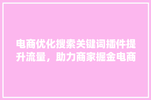 电商优化搜索关键词插件提升流量，助力商家掘金电商蓝海_电商优化搜索关键词插件