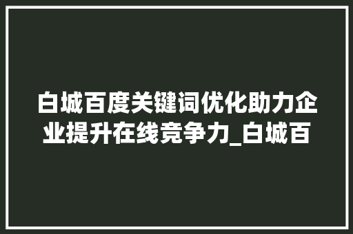 白城百度关键词优化助力企业提升在线竞争力_白城百度关键词优化