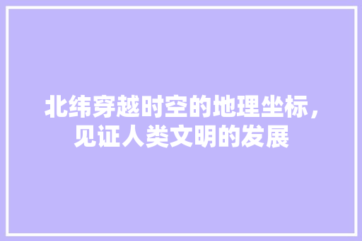 北纬穿越时空的地理坐标，见证人类文明的发展