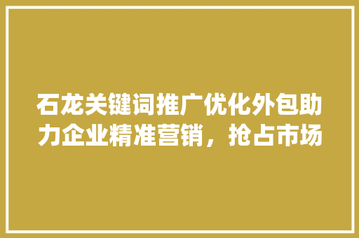 石龙关键词推广优化外包助力企业精准营销，抢占市场先机_石龙关键词推广优化外包