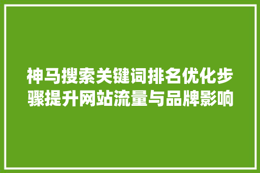 神马搜索关键词排名优化步骤提升网站流量与品牌影响力的方法_神马搜索关键词排名优化