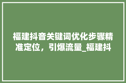 福建抖音关键词优化步骤精准定位，引爆流量_福建抖音关键词优化方法
