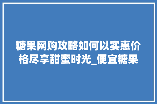 糖果网购攻略如何以实惠价格尽享甜蜜时光_便宜糖果网购关键词优化
