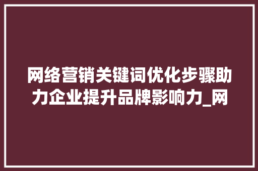 网络营销关键词优化步骤助力企业提升品牌影响力_网络营销关键词优化方法