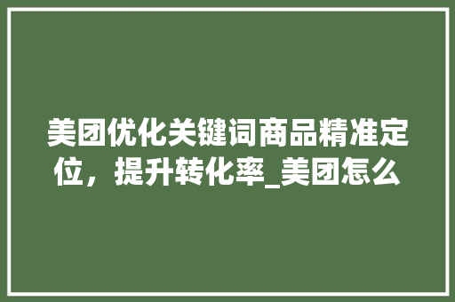美团优化关键词商品精准定位，提升转化率_美团怎么优化关键词商品