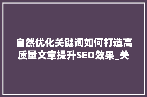 自然优化关键词如何打造高质量文章提升SEO效果_关键词自然优化怎么做好