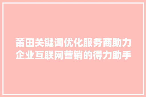 莆田关键词优化服务商助力企业互联网营销的得力助手_莆田关键词优化服务商