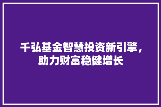 千弘基金智慧投资新引擎，助力财富稳健增长