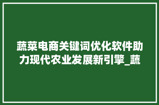 蔬菜电商关键词优化软件助力现代农业发展新引擎_蔬菜电商关键词优化软件