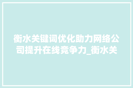衡水关键词优化助力网络公司提升在线竞争力_衡水关键词优化网络公司