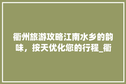 衢州旅游攻略江南水乡的韵味，按天优化您的行程_衢州关键词按天优化推广