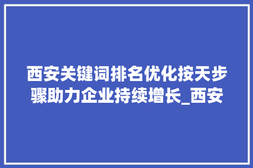 西安关键词排名优化按天步骤助力企业持续增长_西安关键词排名按天优化