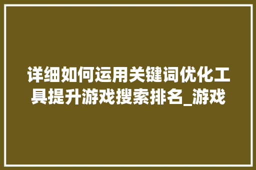 详细如何运用关键词优化工具提升游戏搜索排名_游戏搜索关键词优化工具