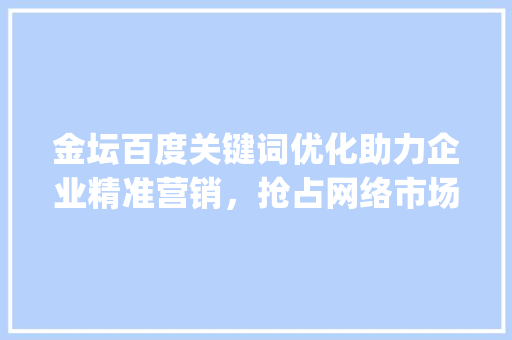 金坛百度关键词优化助力企业精准营销，抢占网络市场先机_金坛百度关键词优化
