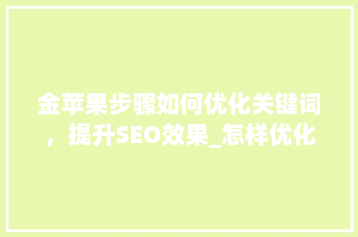 金苹果步骤如何优化关键词，提升SEO效果_怎样优化关键词用金苹果