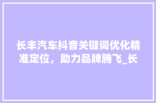 长丰汽车抖音关键词优化精准定位，助力品牌腾飞_长丰抖音关键词优化排名