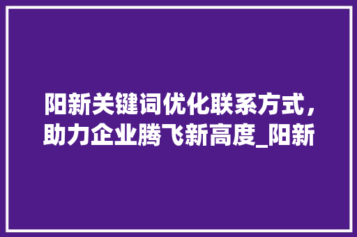 阳新关键词优化联系方式，助力企业腾飞新高度_阳新关键词优化联系方式