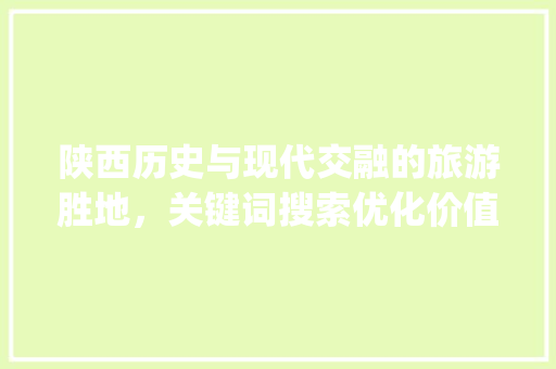 陕西历史与现代交融的旅游胜地，关键词搜索优化价值_陕西关键词搜索优化价值