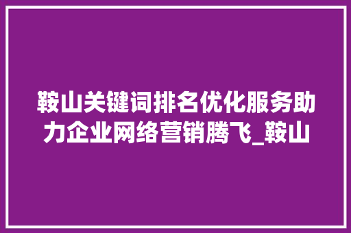 鞍山关键词排名优化服务助力企业网络营销腾飞_鞍山关键词排名优化服务