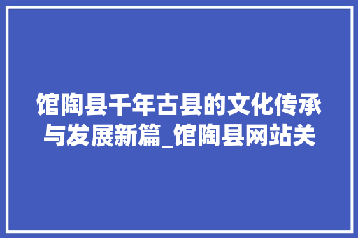 馆陶县千年古县的文化传承与发展新篇_馆陶县网站关键词优化