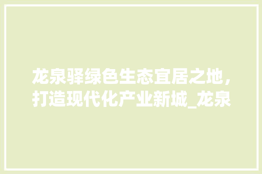 龙泉驿绿色生态宜居之地，打造现代化产业新城_龙泉驿网站关键词优化