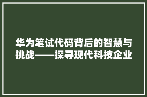 华为笔试代码背后的智慧与挑战——探寻现代科技企业的选拔标准