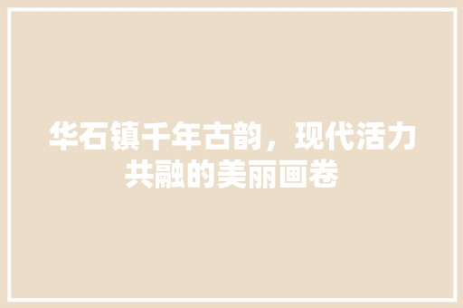 华石镇千年古韵，现代活力共融的美丽画卷