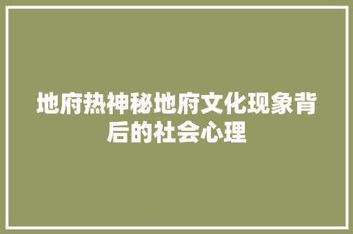 地府热神秘地府文化现象背后的社会心理