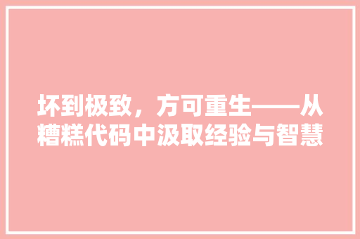 坏到极致，方可重生——从糟糕代码中汲取经验与智慧