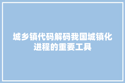 城乡镇代码解码我国城镇化进程的重要工具