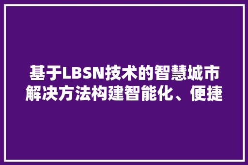 基于LBSN技术的智慧城市解决方法构建智能化、便捷化、可持续化的未来城市