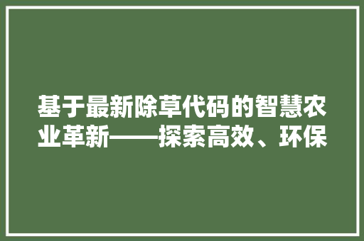 基于最新除草代码的智慧农业革新——探索高效、环保的田间管理之路