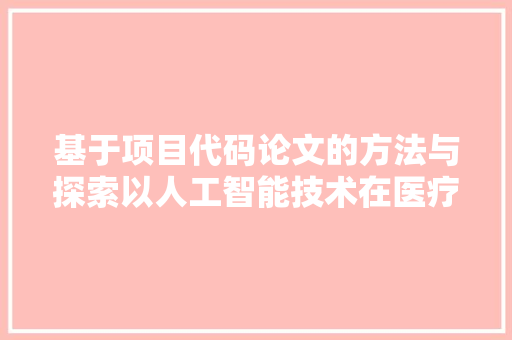 基于项目代码论文的方法与探索以人工智能技术在医疗影像诊断中的应用为例