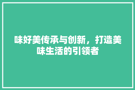 味好美传承与创新，打造美味生活的引领者