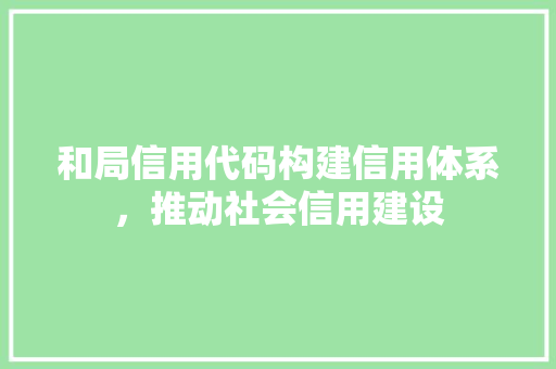 和局信用代码构建信用体系，推动社会信用建设