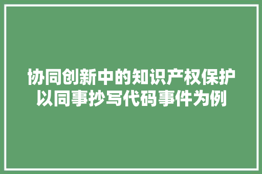 协同创新中的知识产权保护以同事抄写代码事件为例