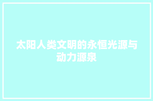 太阳人类文明的永恒光源与动力源泉